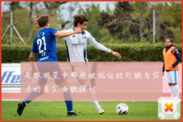 足球明星中那些被低估的外貌与实力的真实面貌探讨