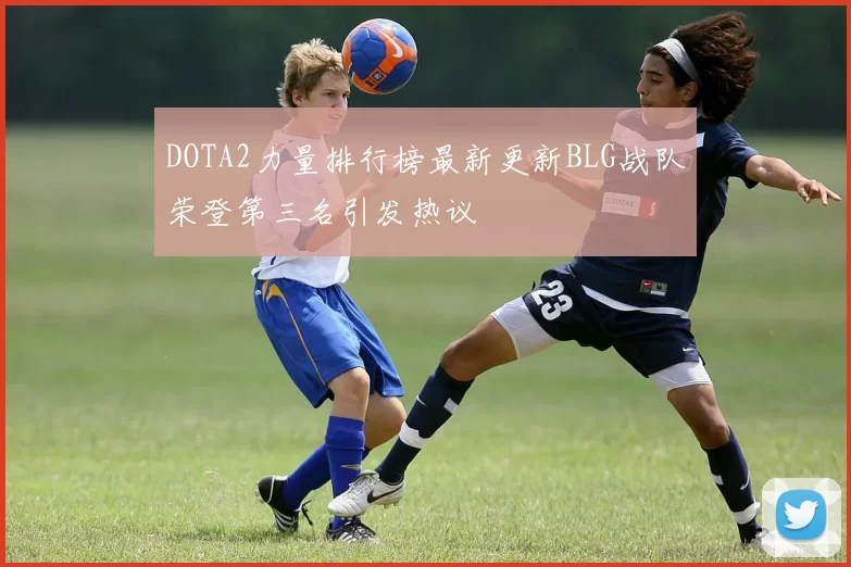 DOTA2力量排行榜最新更新BLG战队荣登第三名引发热议