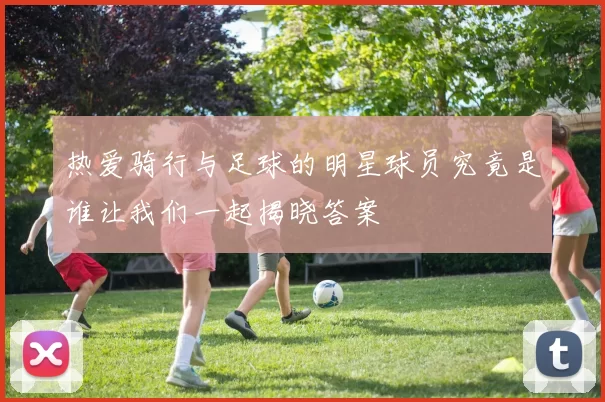 热爱骑行与足球的明星球员究竟是谁让我们一起揭晓答案