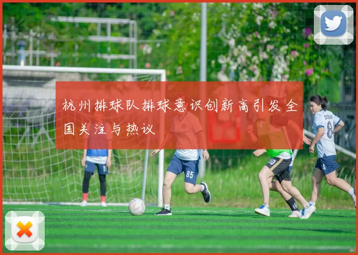 杭州排球队排球意识创新高引发全国关注与热议