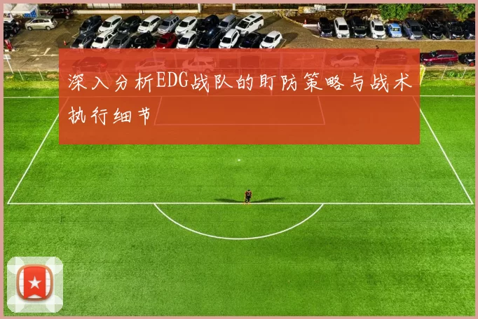 深入分析EDG战队的盯防策略与战术执行细节