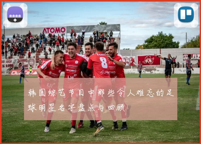 韩国综艺节目中那些令人难忘的足球明星名字盘点与回顾
