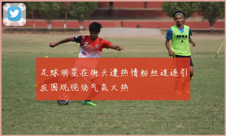 足球明星在街头遭热情粉丝追逐引发围观现场气氛火热
