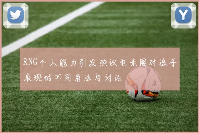 RNG个人能力引发热议电竞圈对选手表现的不同看法与讨论