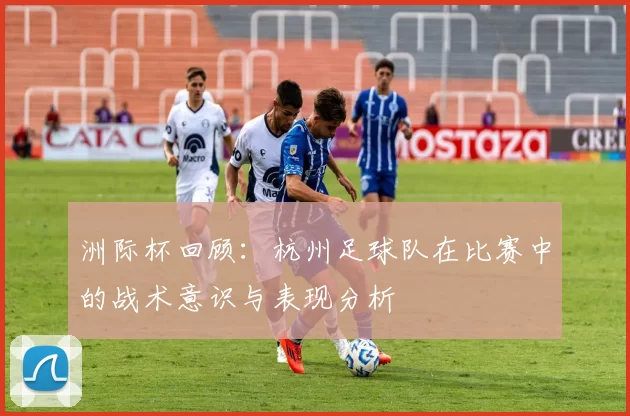 洲际杯回顾：杭州足球队在比赛中的战术意识与表现分析