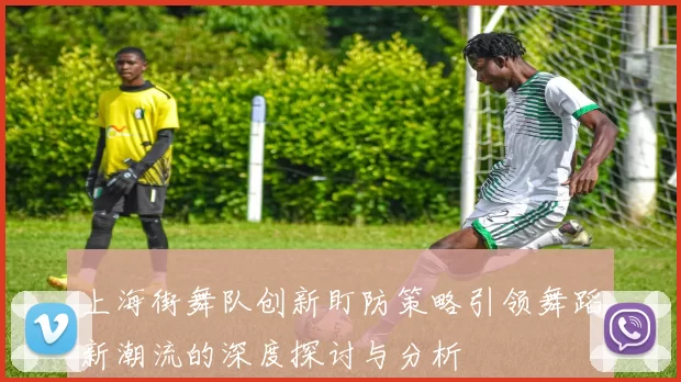 上海街舞队创新盯防策略引领舞蹈新潮流的深度探讨与分析