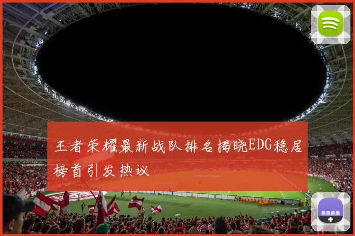 王者荣耀最新战队排名揭晓EDG稳居榜首引发热议