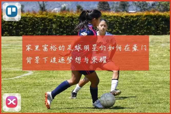 家里富裕的足球明星们如何在豪门背景下追逐梦想与荣耀