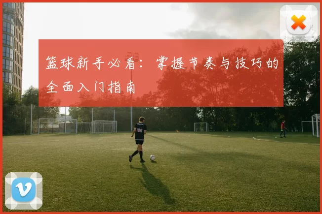篮球新手必看：掌握节奏与技巧的全面入门指南