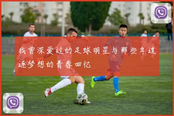 我曾深爱过的足球明星与那些年追逐梦想的青春回忆