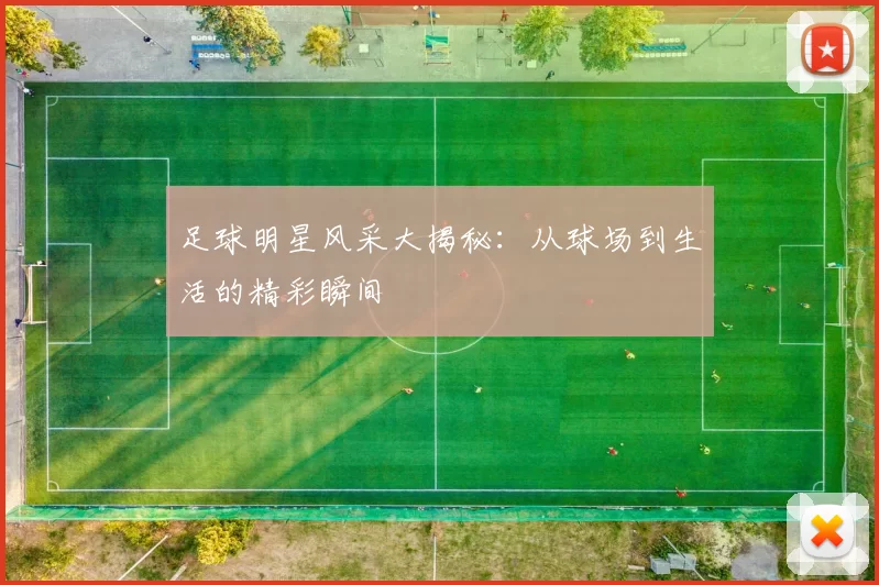 足球明星风采大揭秘：从球场到生活的精彩瞬间