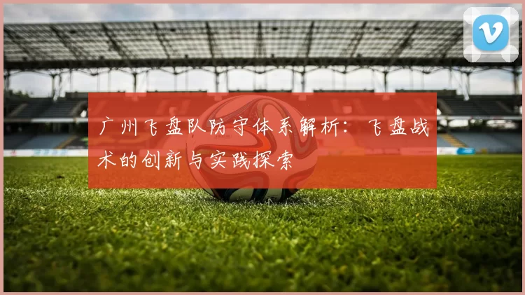 广州飞盘队防守体系解析：飞盘战术的创新与实践探索