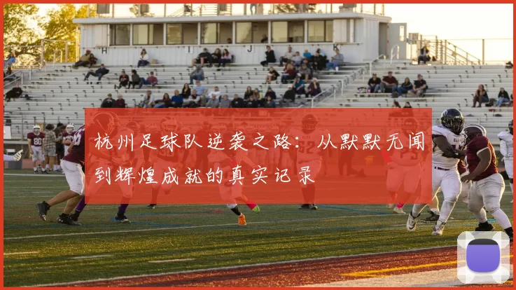 杭州足球队逆袭之路：从默默无闻到辉煌成就的真实记录