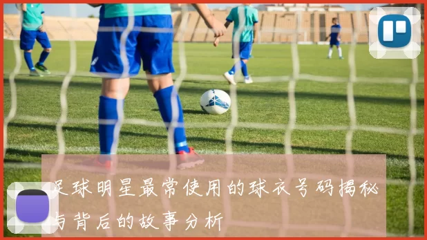足球明星最常使用的球衣号码揭秘与背后的故事分析