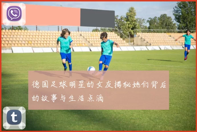 德国足球明星的女友揭秘她们背后的故事与生活点滴