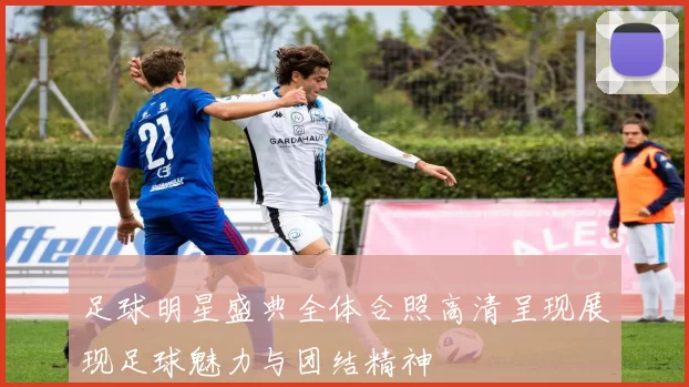 足球明星盛典全体合照高清呈现展现足球魅力与团结精神