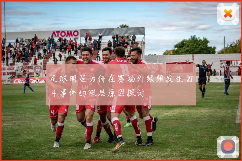 足球明星为何在赛场外频频发生打斗事件的深层原因探讨