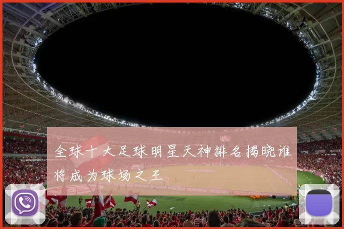 全球十大足球明星天神排名揭晓谁将成为球场之王