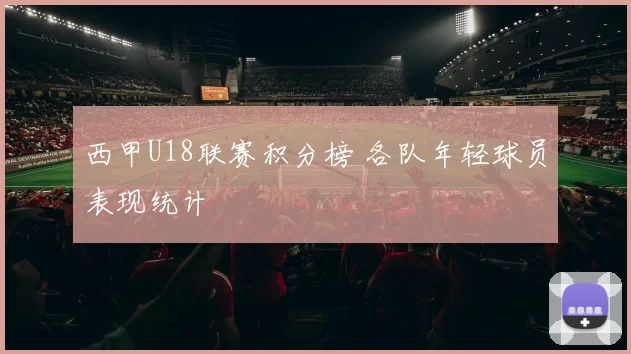 西甲U18联赛积分榜 各队年轻球员表现统计