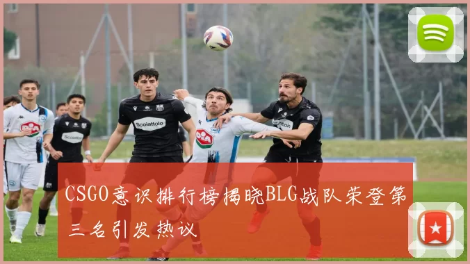 CSGO意识排行榜揭晓BLG战队荣登第三名引发热议