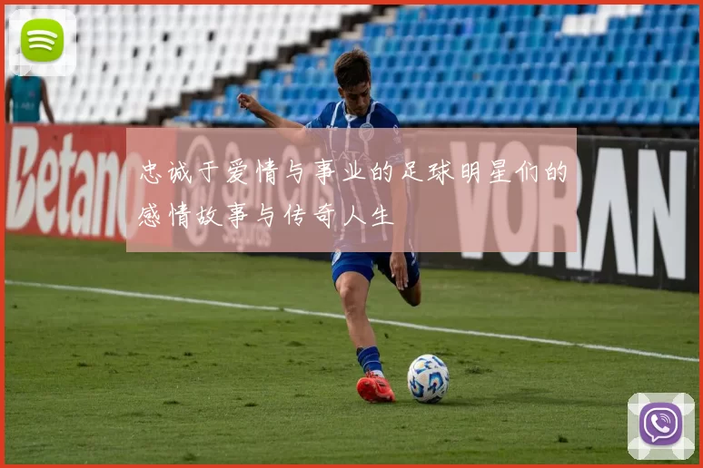 忠诚于爱情与事业的足球明星们的感情故事与传奇人生