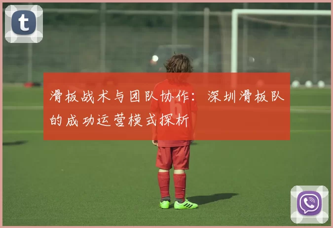 滑板战术与团队协作：深圳滑板队的成功运营模式探析