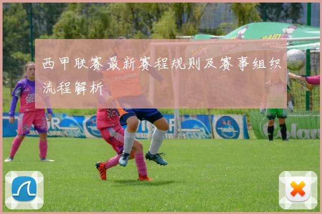 西甲联赛最新赛程规则及赛事组织流程解析