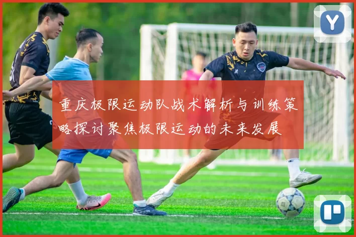 重庆极限运动队战术解析与训练策略探讨聚焦极限运动的未来发展