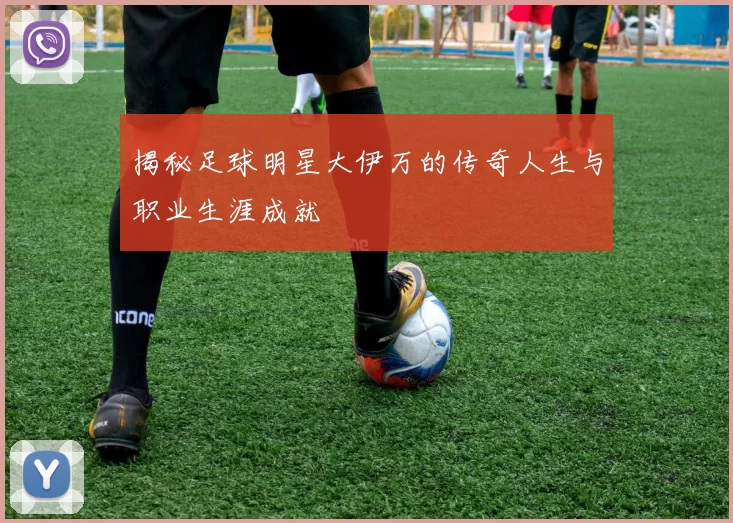 揭秘足球明星大伊万的传奇人生与职业生涯成就