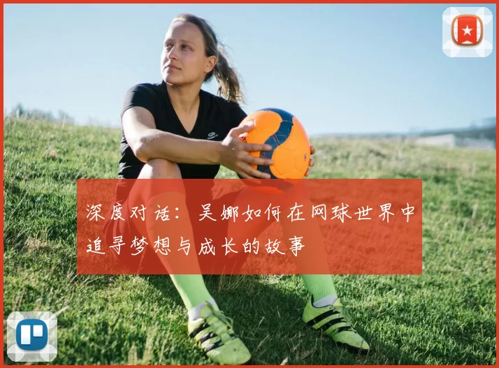 深度对话：吴娜如何在网球世界中追寻梦想与成长的故事