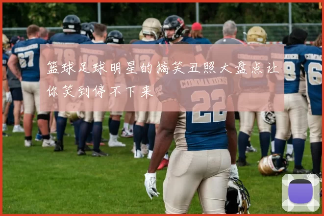 篮球足球明星的搞笑丑照大盘点让你笑到停不下来