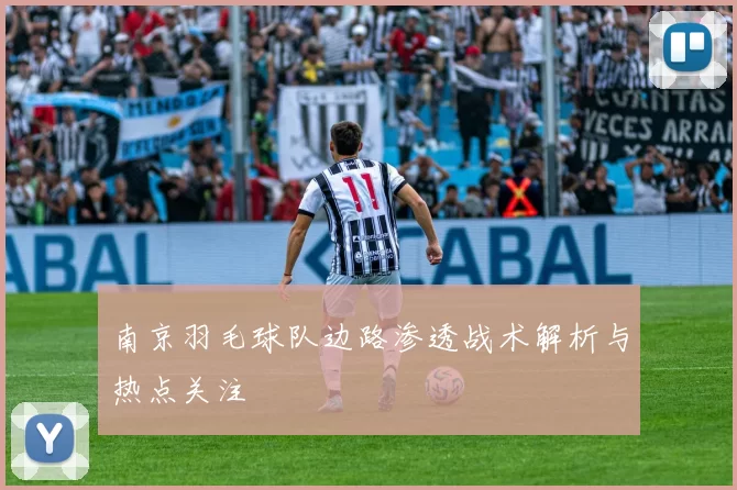 南京羽毛球队边路渗透战术解析与热点关注