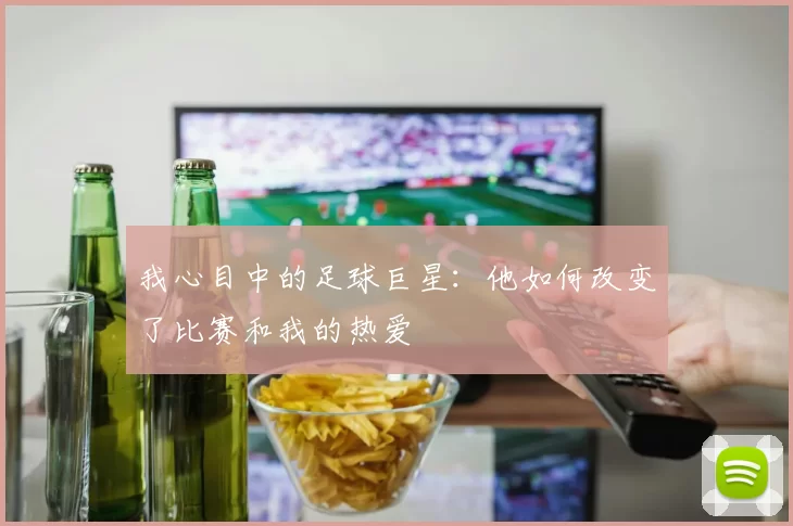 我心目中的足球巨星：他如何改变了比赛和我的热爱