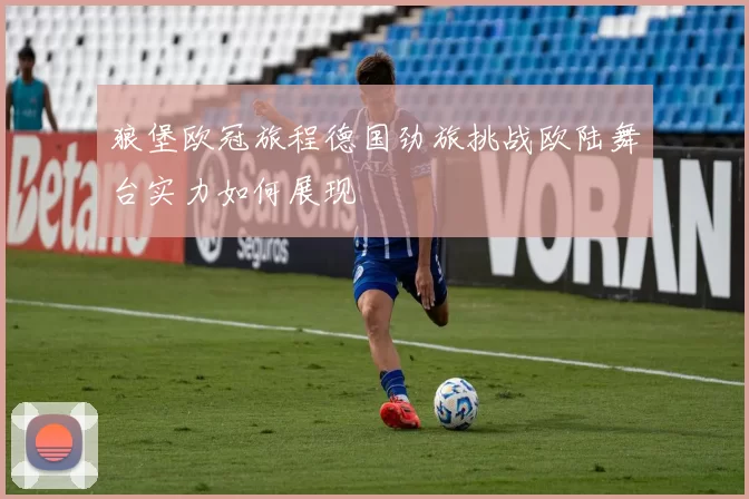 狼堡欧冠旅程德国劲旅挑战欧陆舞台实力如何展现