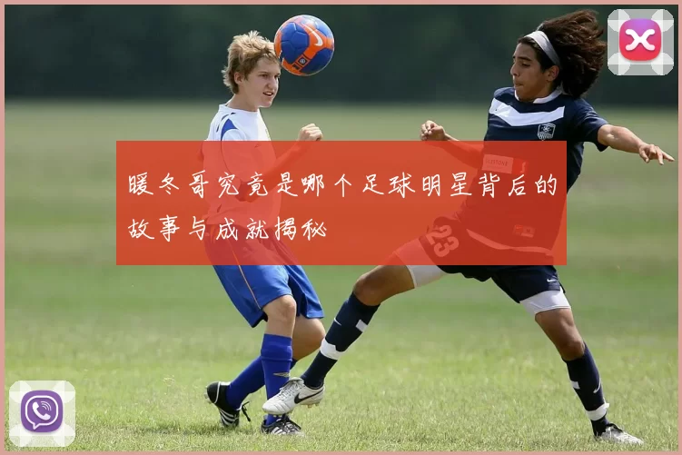 暖冬哥究竟是哪个足球明星背后的故事与成就揭秘