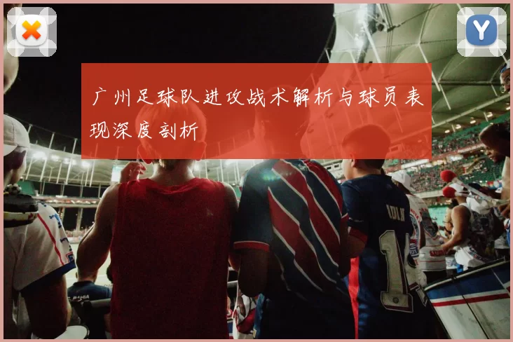 广州足球队进攻战术解析与球员表现深度剖析