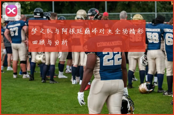 梦之队与阿根廷巅峰对决全场精彩回顾与分析