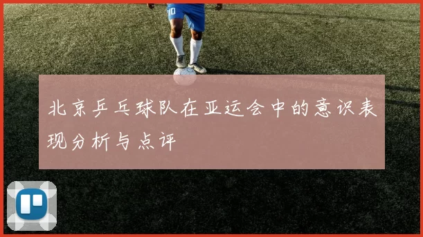 北京乒乓球队在亚运会中的意识表现分析与点评