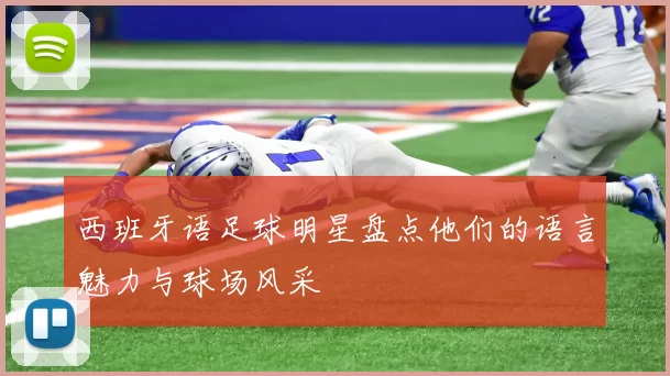 西班牙语足球明星盘点他们的语言魅力与球场风采