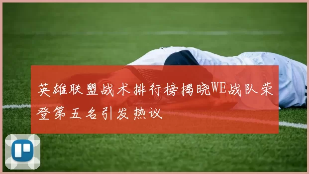 英雄联盟战术排行榜揭晓WE战队荣登第五名引发热议