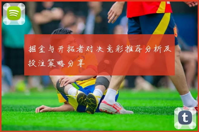 掘金与开拓者对决竞彩推荐分析及投注策略分享