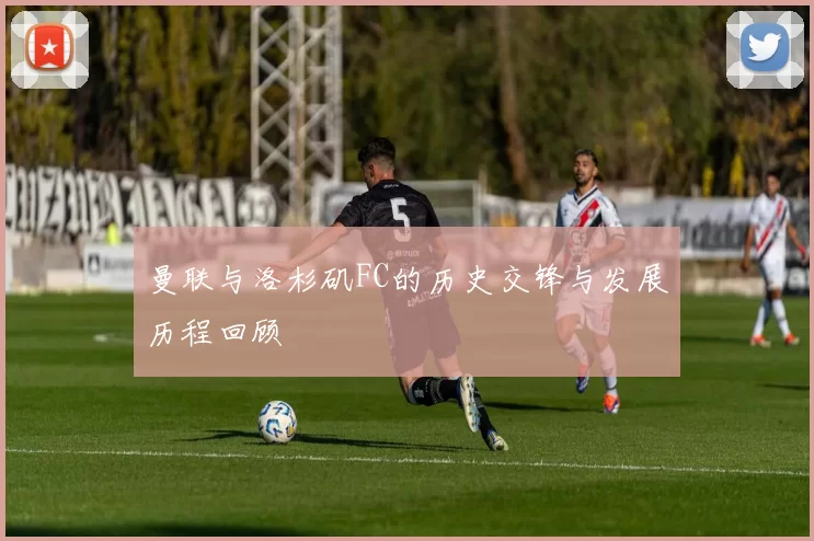 曼联与洛杉矶FC的历史交锋与发展历程回顾