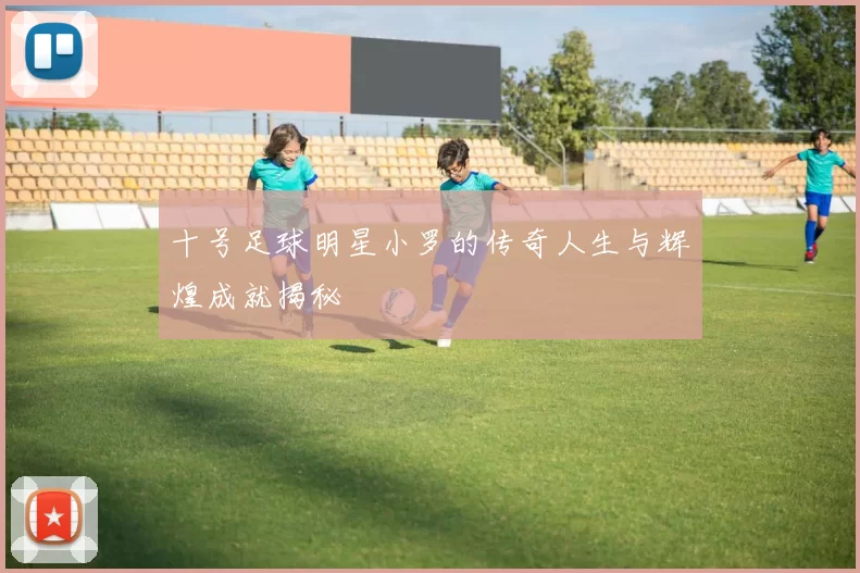 十号足球明星小罗的传奇人生与辉煌成就揭秘