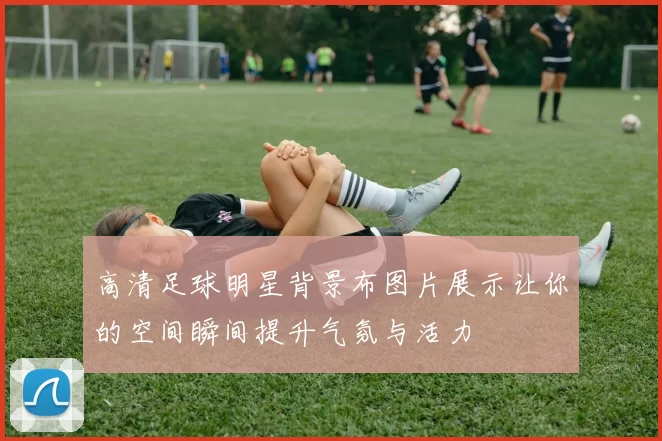 高清足球明星背景布图片展示让你的空间瞬间提升气氛与活力