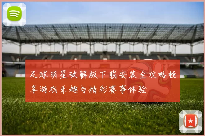 足球明星破解版下载安装全攻略畅享游戏乐趣与精彩赛事体验