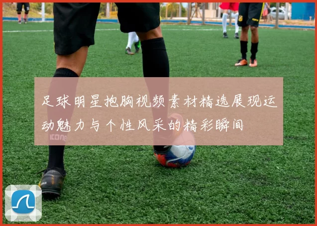 足球明星抱胸视频素材精选展现运动魅力与个性风采的精彩瞬间