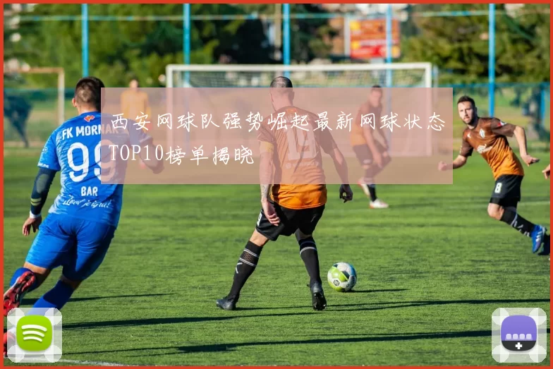 西安网球队强势崛起最新网球状态TOP10榜单揭晓