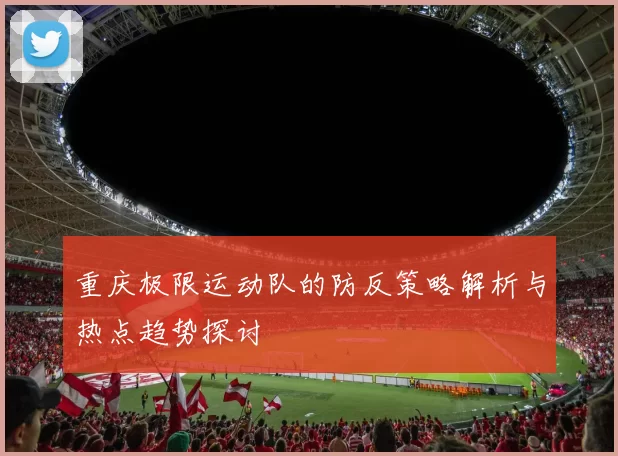重庆极限运动队的防反策略解析与热点趋势探讨