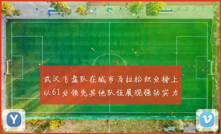 武汉飞盘队在城市马拉松积分榜上以61分领先其他队伍展现强劲实力