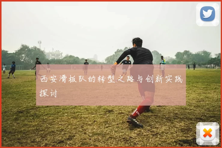 西安滑板队的转型之路与创新实践探讨